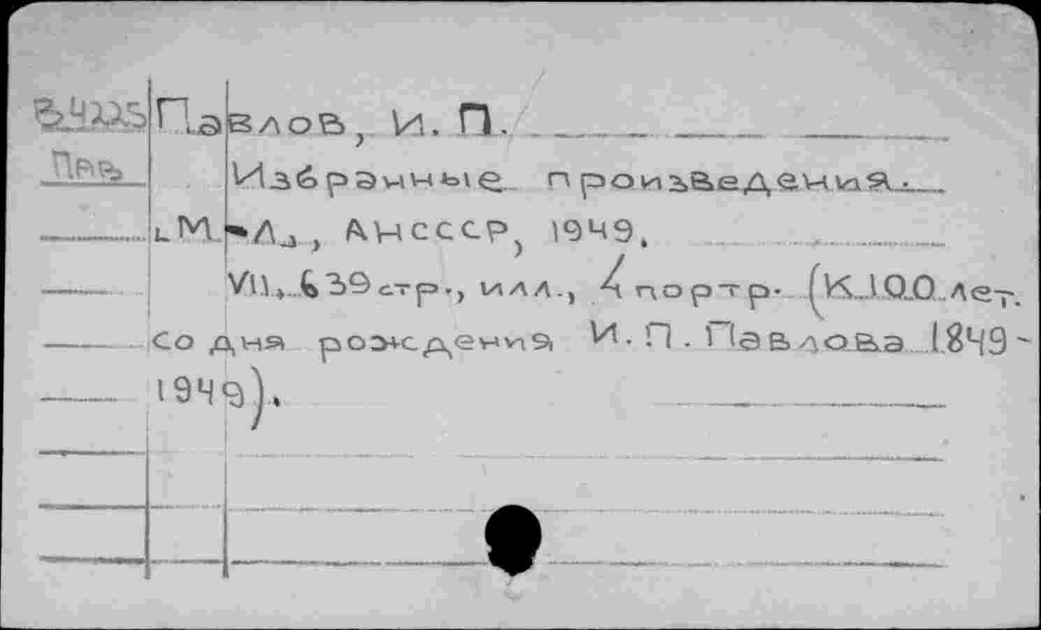 ﻿ШйПавдоЬ., и. П. ... __
Избранные проиь&едента^
........'uMj-vAj , Лрссср) 1949,
----------------У11*..£ЗЭс.т|=>., шал., Xnop —р- ÇkSJ..QLÔ ле-р --------со дня роэ*с/\ен>ул9 И. п . 1 1аало.&.э .1.849